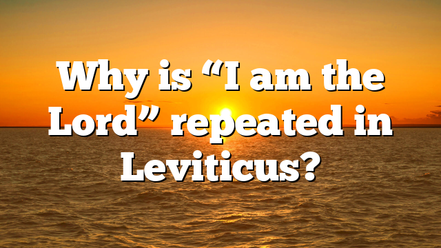 Why is “I am the Lord” repeated in Leviticus?