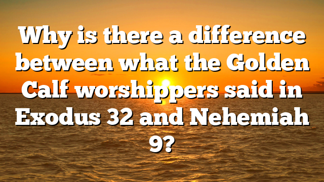 Why is there a difference between what the Golden Calf worshippers said in Exodus 32 and Nehemiah 9?