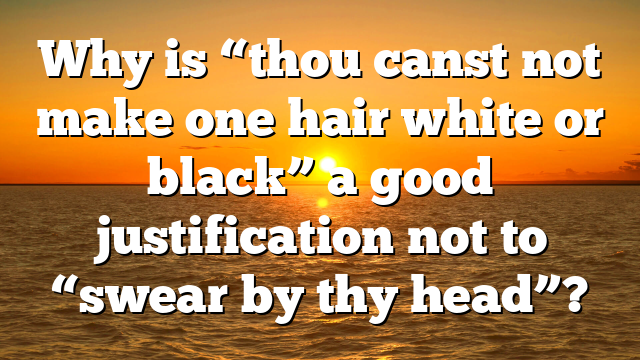 Why is “thou canst not make one hair white or black” a good justification not to “swear by thy head”?