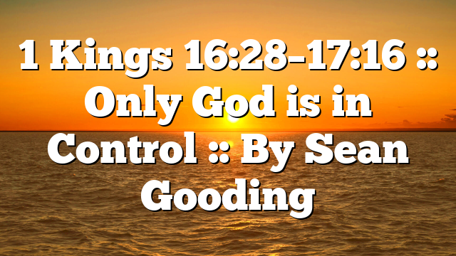 1 Kings 16:28–17:16 :: Only God is in Control :: By Sean Gooding
