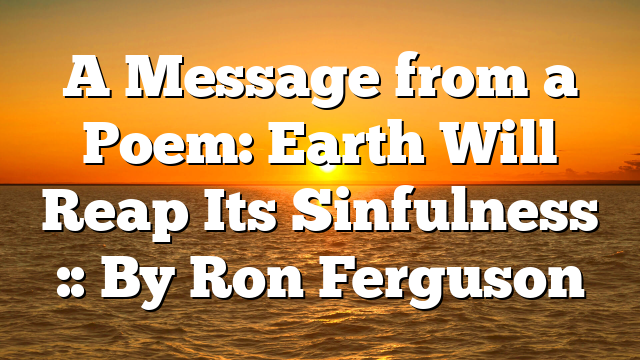 A Message from a Poem: Earth Will Reap Its Sinfulness :: By Ron Ferguson