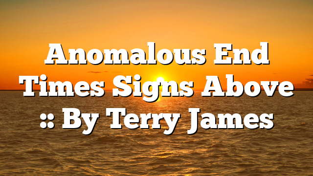 Anomalous End Times Signs Above :: By Terry James