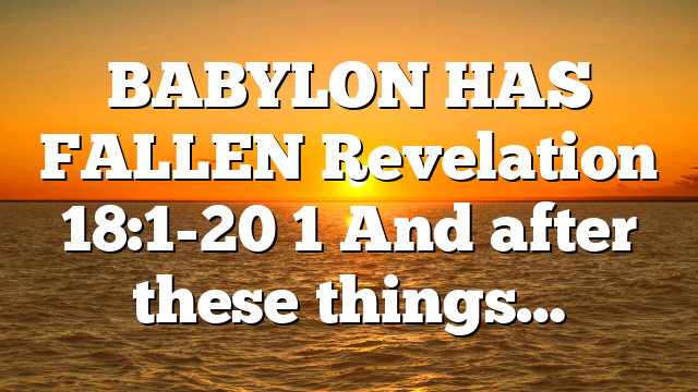 BABYLON HAS FALLEN Revelation 18:1-20 1 And after these things…