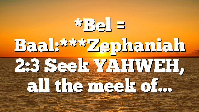 *Bel = Baal:***Zephaniah 2:3 Seek YAHWEH, all the meek of…