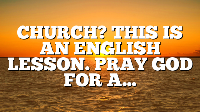 CHURCH? THIS IS AN ENGLISH LESSON. PRAY GOD FOR A…
