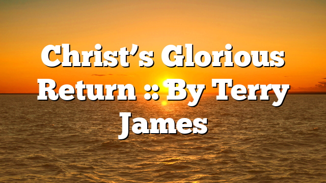 Christ’s Glorious Return :: By Terry James