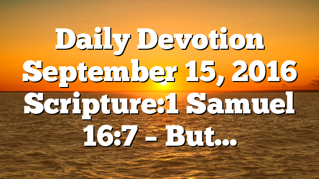 Daily Devotion September 15, 2016 Scripture:1 Samuel 16:7 – But…