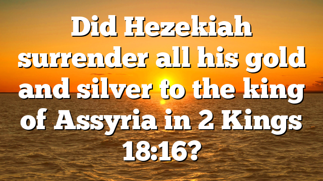Did Hezekiah surrender all his gold and silver to the king of Assyria in 2 Kings 18:16?