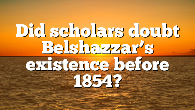 Did scholars doubt Belshazzar’s existence before 1854?