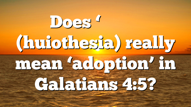 Does ‘Υιοτηεσια (huiothesia) really mean ‘adoption’ in Galatians 4:5?