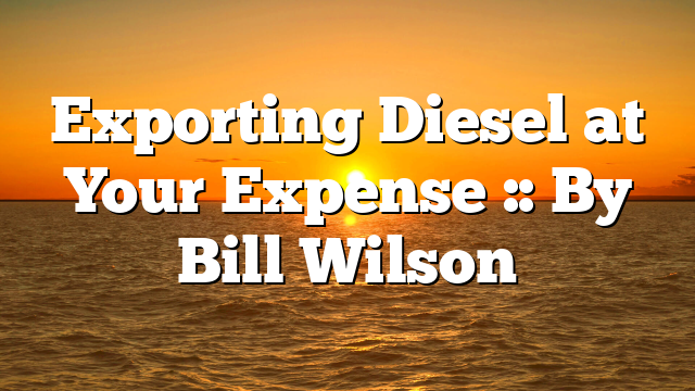 Exporting Diesel at Your Expense :: By Bill Wilson