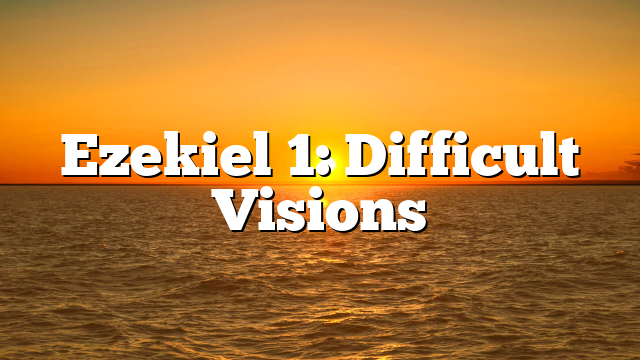 Ezekiel 1: Difficult Visions