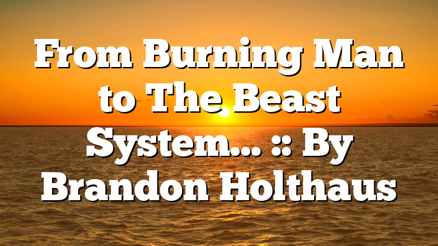 From Burning Man to The Beast System… :: By Brandon Holthaus