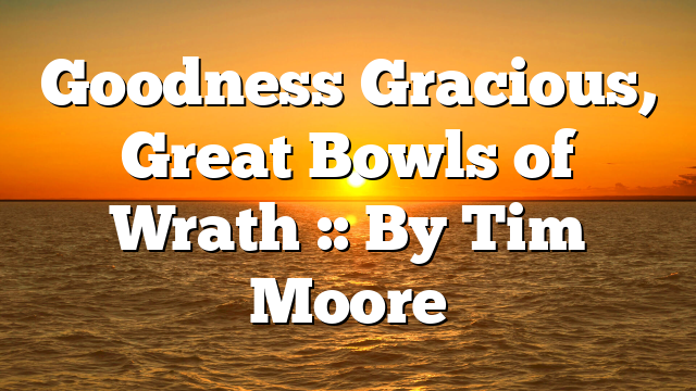 Goodness Gracious, Great Bowls of Wrath :: By Tim Moore