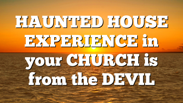 HAUNTED HOUSE EXPERIENCE in your CHURCH is from the DEVIL