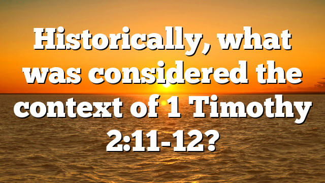 Historically, what was considered the context of 1 Timothy 2:11-12?