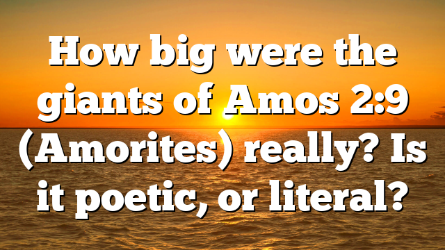 How big were the giants of Amos 2:9 (Amorites) really? Is it poetic, or literal?