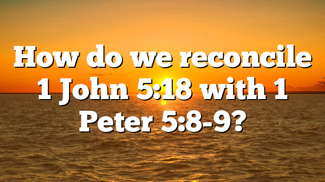 How do we reconcile 1 John 5:18 with 1 Peter 5:8-9?