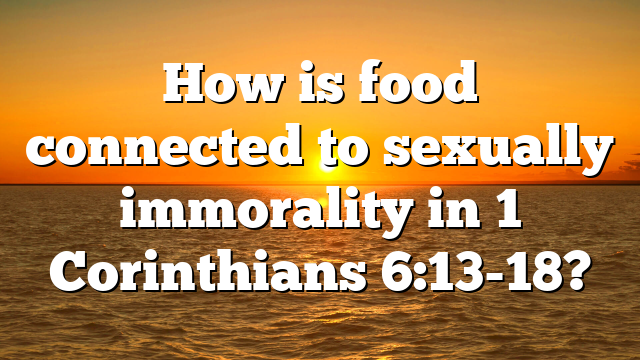 How is food connected to sexually immorality in 1 Corinthians 6:13-18?