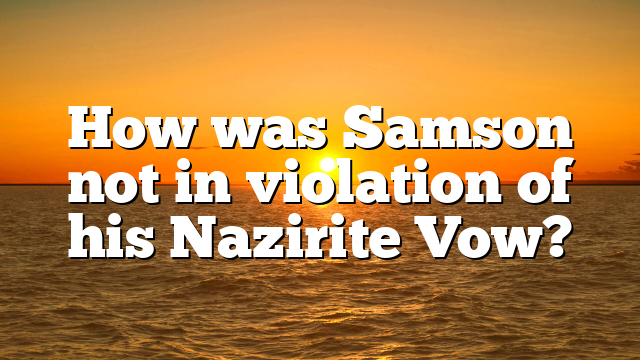 How was Samson not in violation of his Nazirite Vow?
