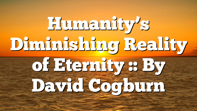 Humanity’s Diminishing Reality of Eternity :: By David Cogburn