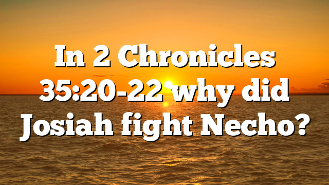 In 2 Chronicles 35:20-22 why did Josiah fight Necho?