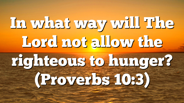 In what way will The Lord not allow the righteous to hunger? (Proverbs 10:3)