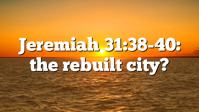 Jeremiah 31:38-40: the rebuilt city?