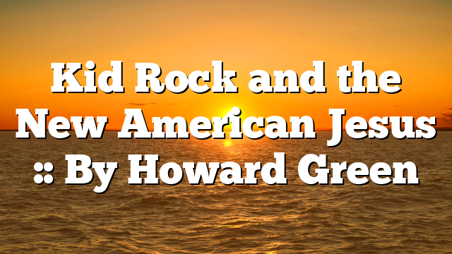 Kid Rock and the New American Jesus :: By Howard Green