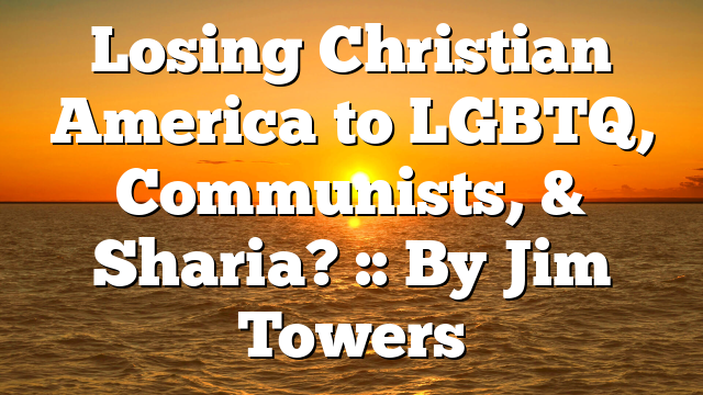Losing Christian America to LGBTQ, Communists, & Sharia? :: By Jim Towers