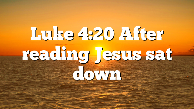 Luke 4:20 After reading Jesus sat down