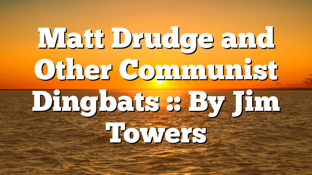 Matt Drudge and Other Communist Dingbats :: By Jim Towers