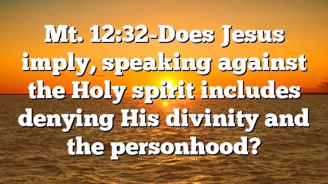 Mt. 12:32-Does Jesus imply, speaking against the Holy spirit includes denying His divinity and the personhood?