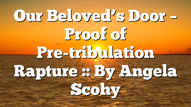 Our Beloved’s Door – Proof of Pre-tribulation Rapture :: By Angela Scohy