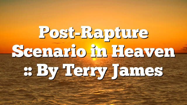 Post-Rapture Scenario in Heaven :: By Terry James
