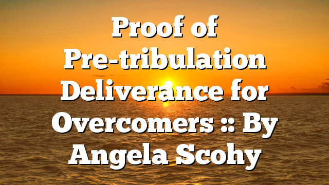 Proof of Pre-tribulation Deliverance for Overcomers :: By Angela Scohy