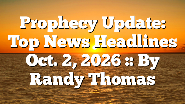 Prophecy Update: Top News Headlines Oct. 2, 2026 :: By Randy Thomas
