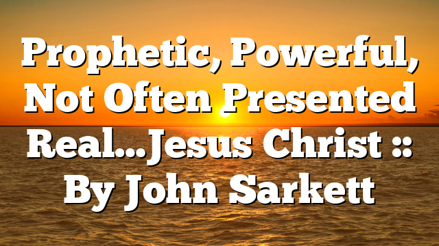 Prophetic, Powerful, Not Often Presented Real…Jesus Christ :: By John Sarkett