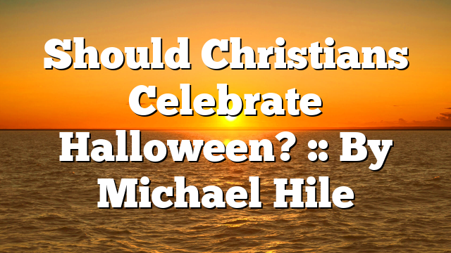 Should Christians Celebrate Halloween? :: By Michael Hile