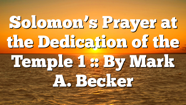Solomon’s Prayer at the Dedication of the Temple 1 :: By Mark A. Becker