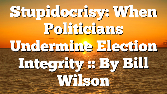 Stupidocrisy: When Politicians Undermine Election Integrity :: By Bill Wilson