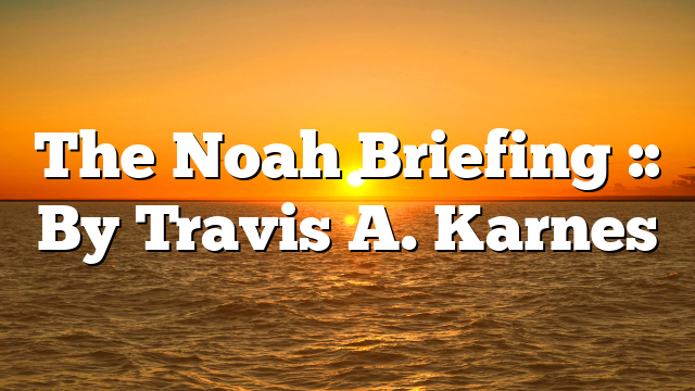 The Noah Briefing :: By Travis A. Karnes