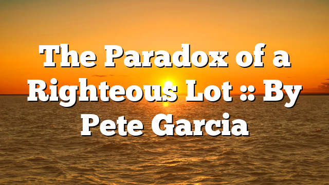 The Paradox of a Righteous Lot :: By Pete Garcia