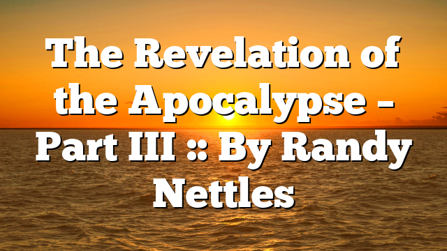 The Revelation of the Apocalypse – Part III :: By Randy Nettles