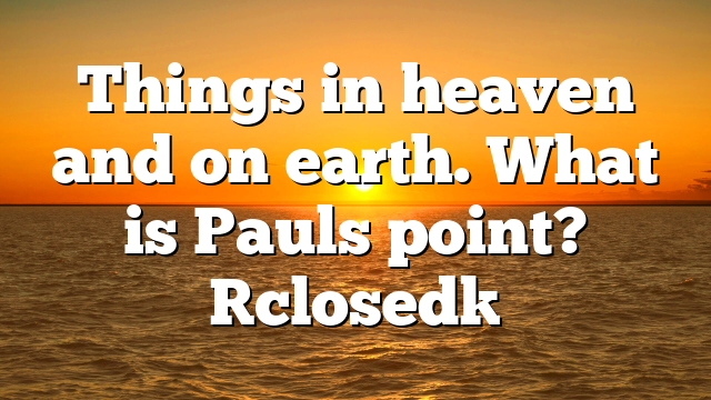 Things in heaven and on earth. What is Pauls point? [closed]