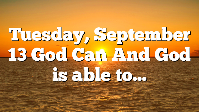 Tuesday, September 13 God Can And God is able to…