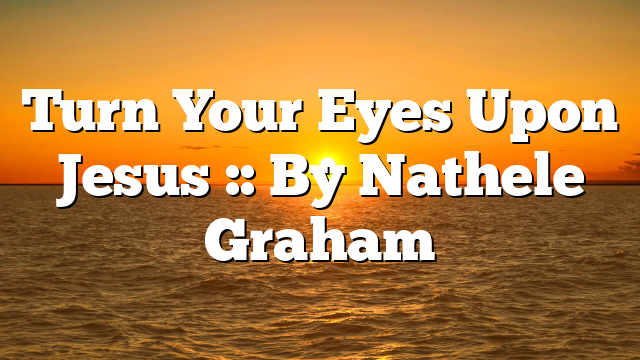 Turn Your Eyes Upon Jesus :: By Nathele Graham