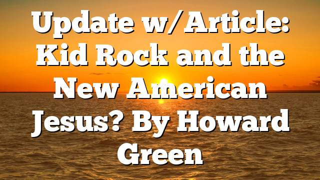 Update w/Article: Kid Rock and the New American Jesus? By Howard Green