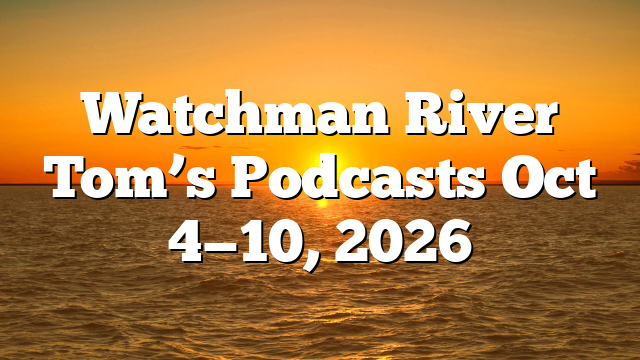 Watchman River Tom’s Podcasts Oct 4—10, 2026