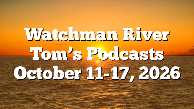 Watchman River Tom’s Podcasts October 11-17, 2026